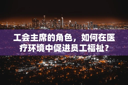 工会主席的角色，如何在医疗环境中促进员工福祉？