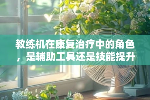 教练机在康复治疗中的角色，是辅助工具还是技能提升的催化剂？