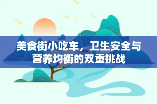 美食街小吃车，卫生安全与营养均衡的双重挑战