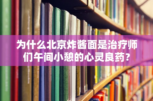 为什么北京炸酱面是治疗师们午间小憩的心灵良药？
