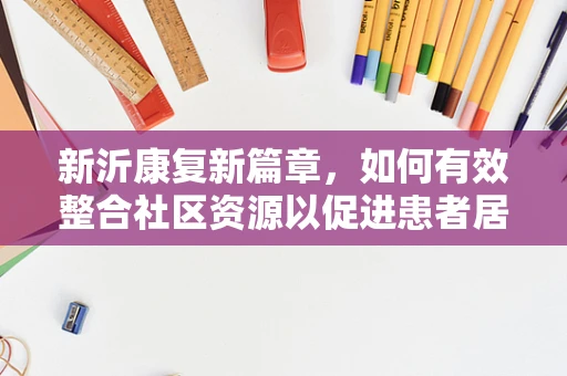 新沂康复新篇章，如何有效整合社区资源以促进患者居家康复？