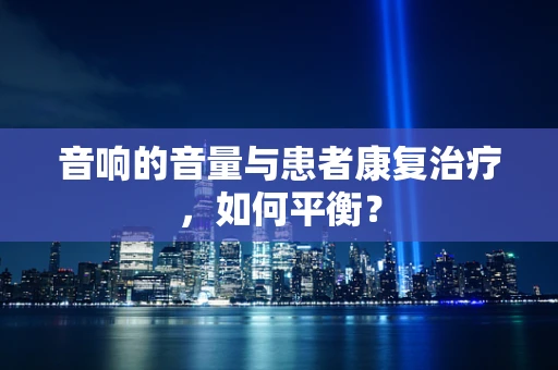 音响的音量与患者康复治疗，如何平衡？