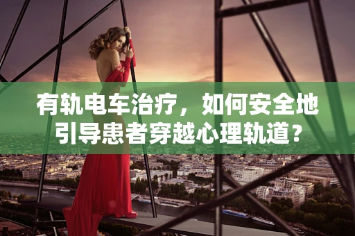 有轨电车治疗，如何安全地引导患者穿越心理轨道？
