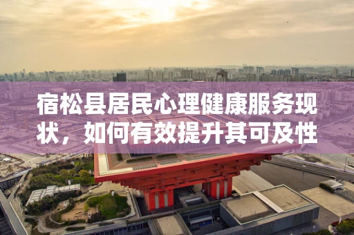 宿松县居民心理健康服务现状，如何有效提升其可及性与质量？