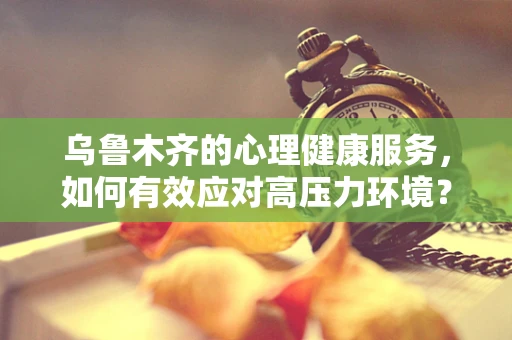 乌鲁木齐的心理健康服务，如何有效应对高压力环境？
