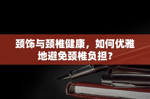 颈饰与颈椎健康，如何优雅地避免颈椎负担？
