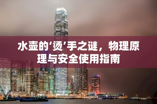 水壶的‘烫’手之谜，物理原理与安全使用指南