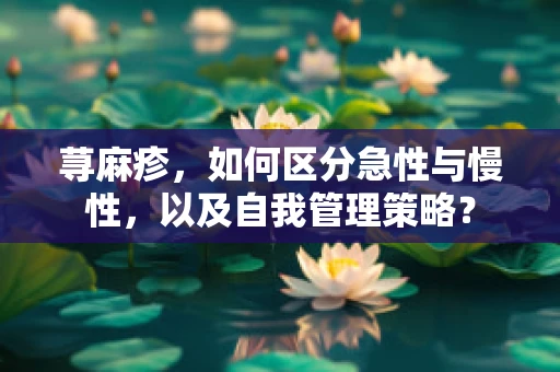 荨麻疹，如何区分急性与慢性，以及自我管理策略？
