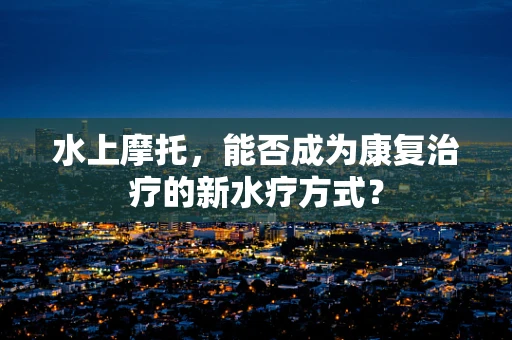 水上摩托，能否成为康复治疗的新水疗方式？