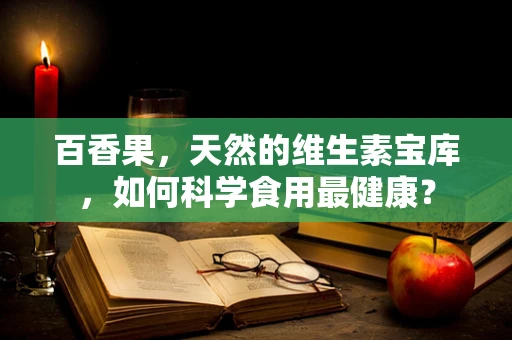 百香果，天然的维生素宝库，如何科学食用最健康？