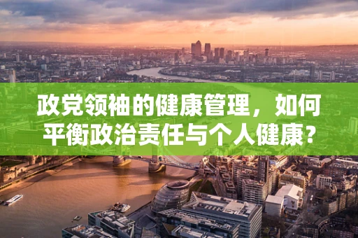 政党领袖的健康管理，如何平衡政治责任与个人健康？