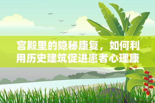 宫殿里的隐秘康复，如何利用历史建筑促进患者心理康复？