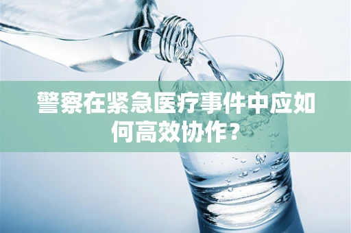 警察在紧急医疗事件中应如何高效协作？