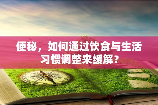 便秘，如何通过饮食与生活习惯调整来缓解？
