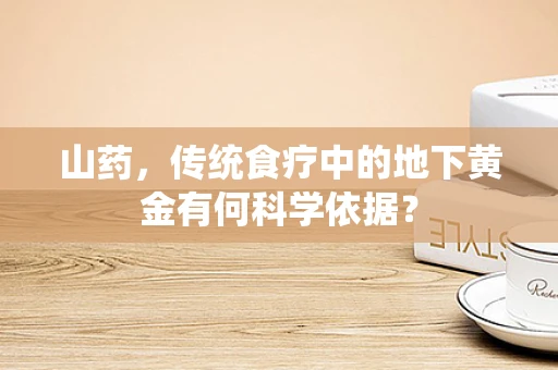 山药，传统食疗中的地下黄金有何科学依据？