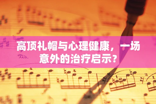 高顶礼帽与心理健康，一场意外的治疗启示？