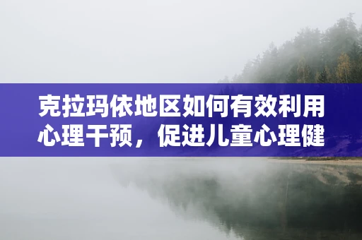 克拉玛依地区如何有效利用心理干预，促进儿童心理健康？