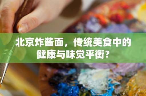 北京炸酱面，传统美食中的健康与味觉平衡？