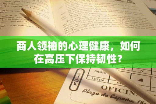 商人领袖的心理健康，如何在高压下保持韧性？