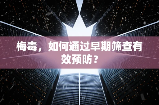 梅毒，如何通过早期筛查有效预防？