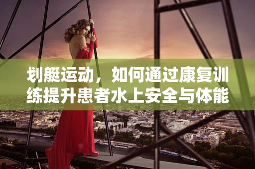 划艇运动，如何通过康复训练提升患者水上安全与体能？