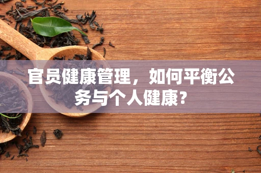 官员健康管理，如何平衡公务与个人健康？