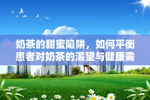奶茶的甜蜜陷阱，如何平衡患者对奶茶的渴望与健康需求？