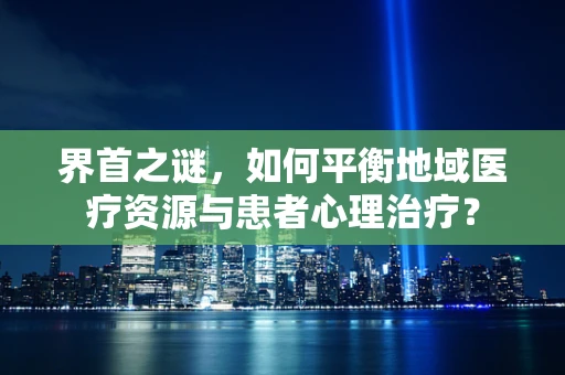 界首之谜，如何平衡地域医疗资源与患者心理治疗？