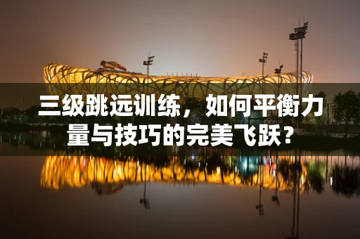 三级跳远训练，如何平衡力量与技巧的完美飞跃？