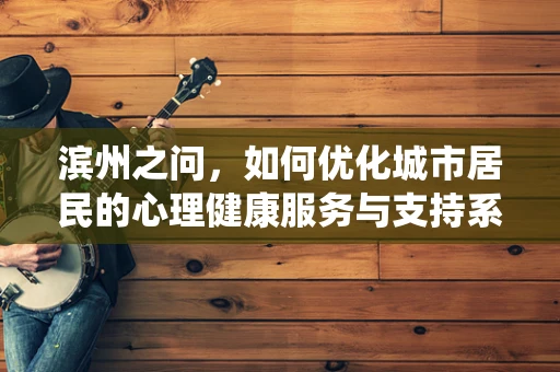 滨州之问，如何优化城市居民的心理健康服务与支持系统？