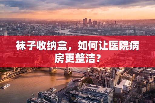 袜子收纳盒，如何让医院病房更整洁？