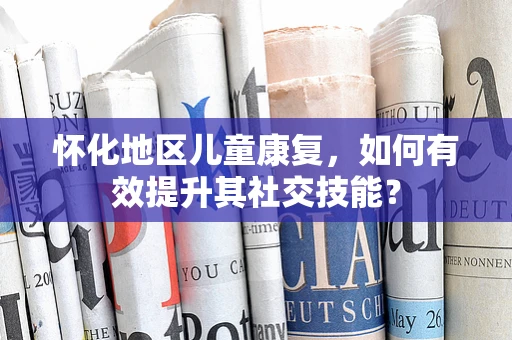 怀化地区儿童康复，如何有效提升其社交技能？