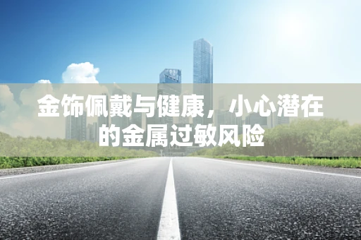 金饰佩戴与健康，小心潜在的金属过敏风险