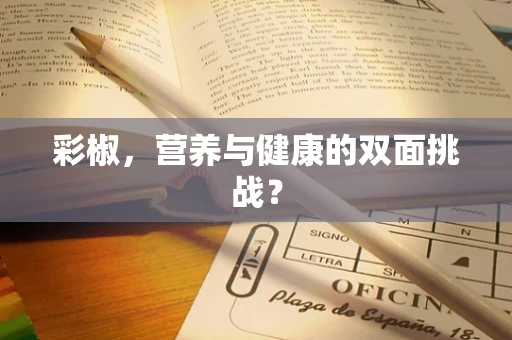 彩椒，营养与健康的双面挑战？