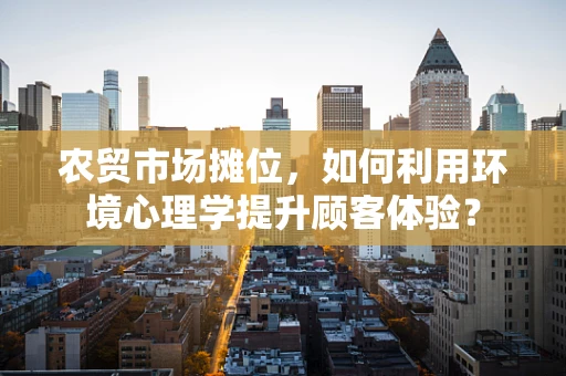 农贸市场摊位，如何利用环境心理学提升顾客体验？