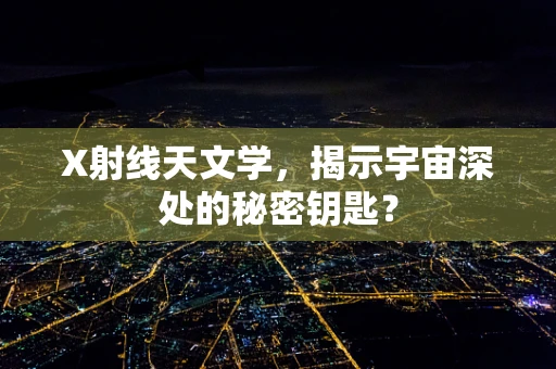 X射线天文学，揭示宇宙深处的秘密钥匙？
