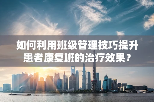 如何利用班级管理技巧提升患者康复班的治疗效果？