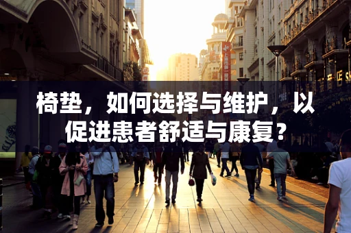 椅垫，如何选择与维护，以促进患者舒适与康复？