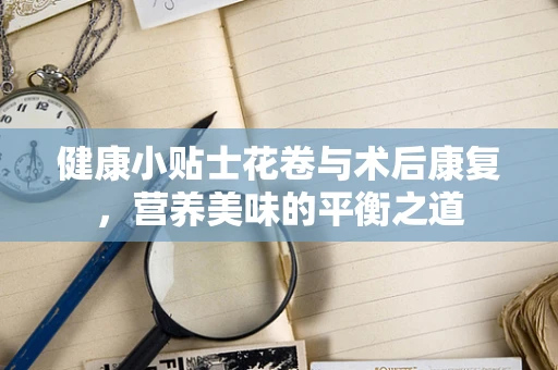 健康小贴士花卷与术后康复，营养美味的平衡之道