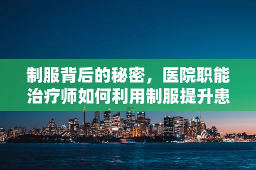 制服背后的秘密，医院职能治疗师如何利用制服提升患者治疗体验？