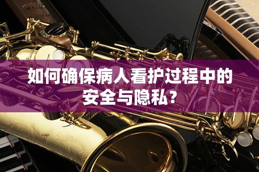 如何确保病人看护过程中的安全与隐私？