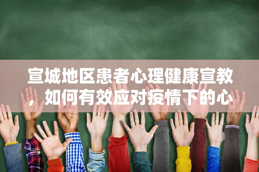 宣城地区患者心理健康宣教，如何有效应对疫情下的心理压力？