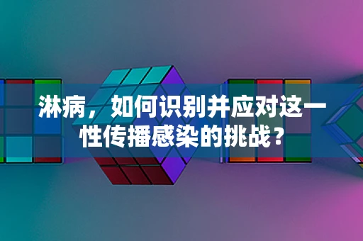 淋病，如何识别并应对这一性传播感染的挑战？