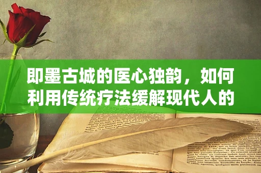 即墨古城的医心独韵，如何利用传统疗法缓解现代人的心理压力？