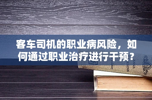 客车司机的职业病风险，如何通过职业治疗进行干预？