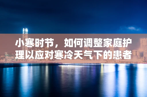 小寒时节，如何调整家庭护理以应对寒冷天气下的患者康复？