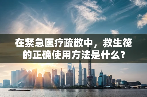在紧急医疗疏散中，救生筏的正确使用方法是什么？
