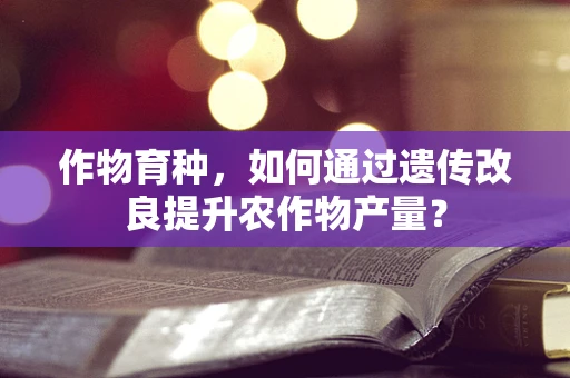 作物育种，如何通过遗传改良提升农作物产量？
