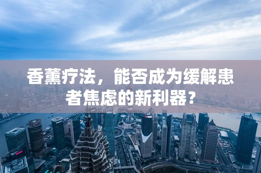 香薰疗法，能否成为缓解患者焦虑的新利器？