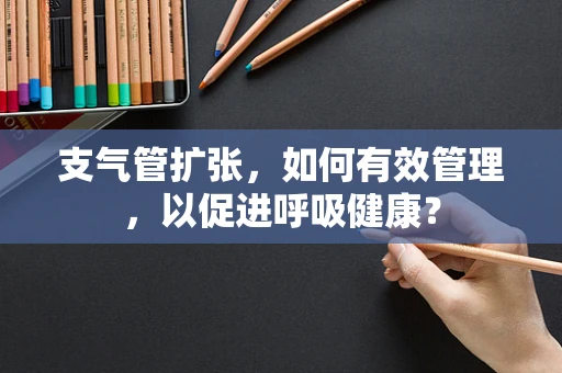 支气管扩张，如何有效管理，以促进呼吸健康？